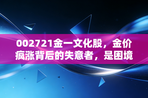 002721金一文化股，金价疯涨背后的失意者，是困境反转的黄金坑还是散户的修罗场？
