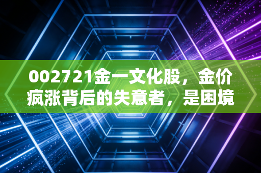 002721金一文化股，金价疯涨背后的失意者，是困境反转的黄金坑还是散户的修罗场？