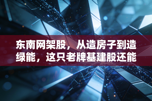 东南网架股，从造房子到造绿能，这只老牌基建股还能打吗？