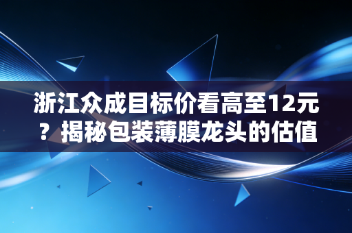 浙江众成目标价看高至12元？揭秘包装薄膜龙头的估值逻辑与未来机遇