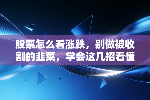 股票怎么看涨跌,别做被收割的韭菜,学会这几招看懂市场风向