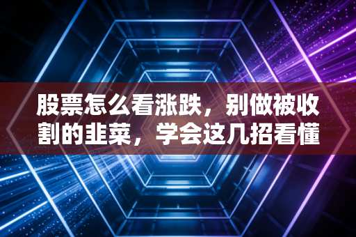 股票怎么看涨跌，别做被收割的韭菜，学会这几招看懂市场风向