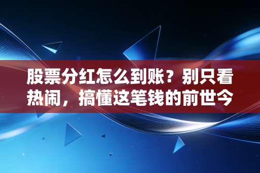 股票分红怎么到账？别只看热闹，搞懂这笔钱的前世今生才重要