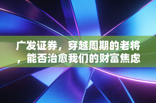 广发证券，穿越周期的老将，能否治愈我们的财富焦虑？