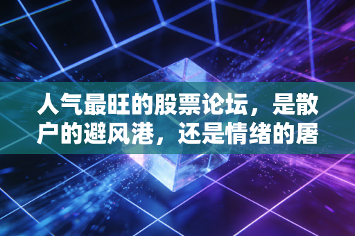 人气最旺的股票论坛，是散户的避风港，还是情绪的屠宰场？
