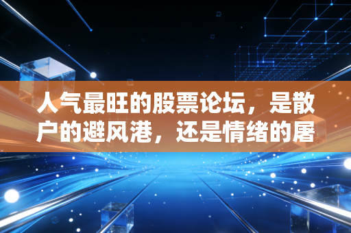 人气最旺的股票论坛，是散户的避风港，还是情绪的屠宰场？