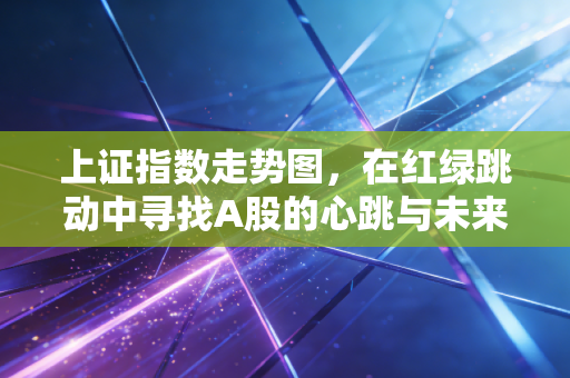上证指数走势图，在红绿跳动中寻找A股的心跳与未来