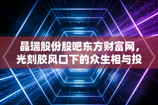 晶瑞股份股吧东方财富网，光刻胶风口下的众生相与投资逻辑