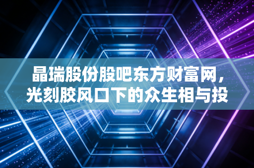 晶瑞股份股吧东方财富网，光刻胶风口下的众生相与投资逻辑