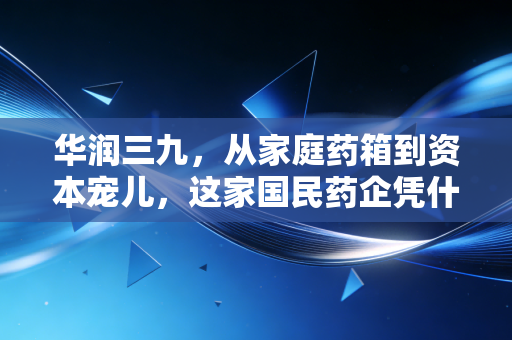 华润三九,从家庭药箱到资本宠儿,这家国民药企凭什么穿越周期?