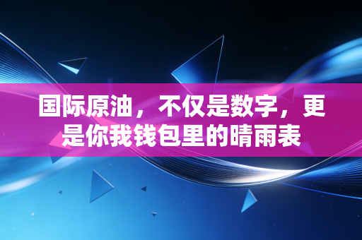 国际原油，不仅是数字，更是你我钱包里的晴雨表