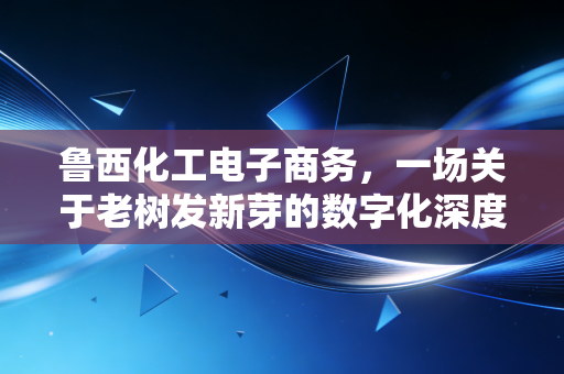 鲁西化工电子商务,一场关于老树发新芽的数字化深度变革