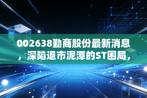 002638勤商股份最新消息,深陷退市泥潭的ST困局,普通投资者该如何自保?