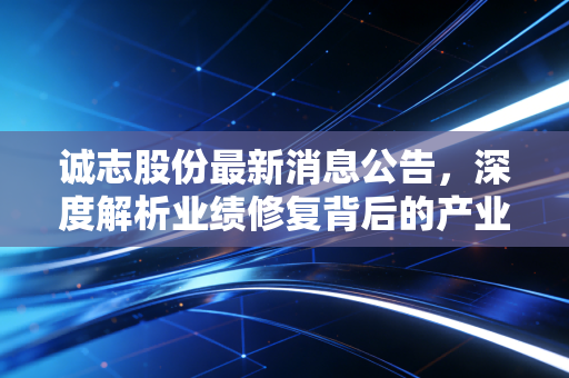 诚志股份最新消息公告，深度解析业绩修复背后的产业逻辑与清华系的硬核突围