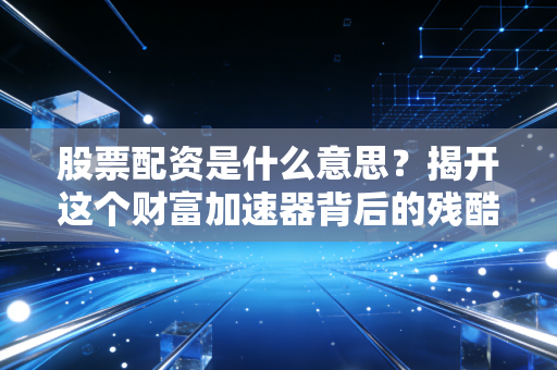 股票配资是什么意思？揭开这个财富加速器背后的残酷真相与生存法则