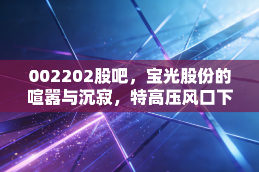 002202股吧,宝光股份的喧嚣与沉寂,特高压风口下的散户众生相