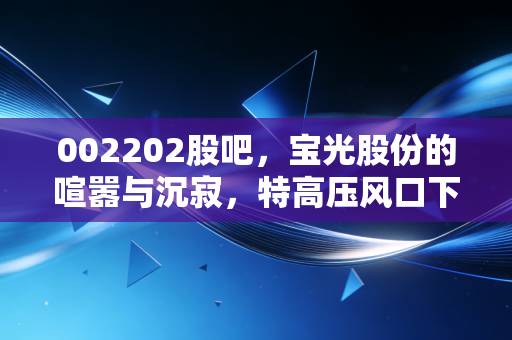 002202股吧,宝光股份的喧嚣与沉寂,特高压风口下的散户众生相