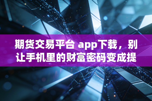 期货交易平台 app下载,别让手机里的财富密码变成提款机