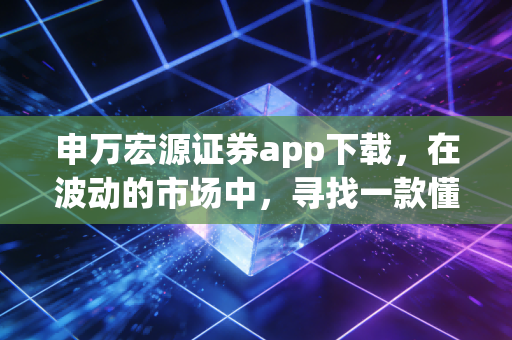 申万宏源证券app下载,在波动的市场中,寻找一款懂你的投资利器