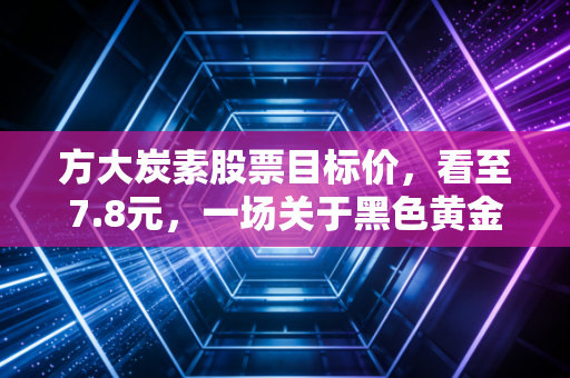 方大炭素股票目标价，看至7.8元，一场关于黑色黄金的周期博弈与耐心考验
