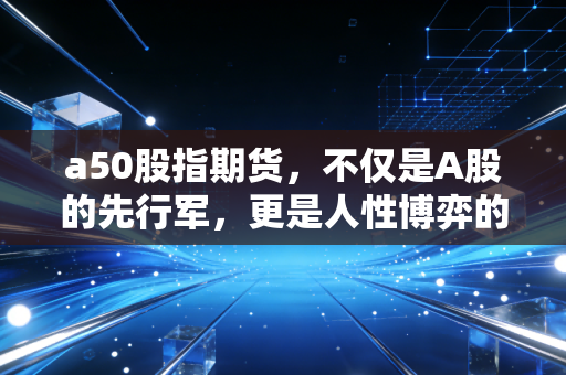 a50股指期货，不仅是A股的先行军，更是人性博弈的修罗场