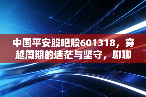 中国平安股吧股601318，穿越周期的迷茫与坚守，聊聊这只大象还能起舞吗？