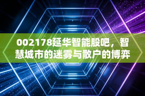 002178延华智能股吧，智慧城市的迷雾与散户的博弈，我们该如何看清未来？