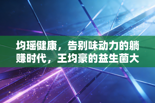 均瑶健康,告别味动力的躺赚时代,王均豪的益生菌大梦还能圆吗?