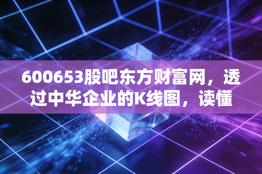 600653股吧东方财富网,透过中华企业的K线图,读懂A股散户的悲欢与博弈