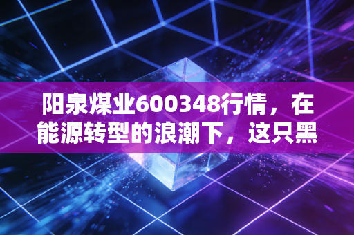 阳泉煤业600348行情，在能源转型的浪潮下，这只黑金龙头还能给我们带来多少惊喜？