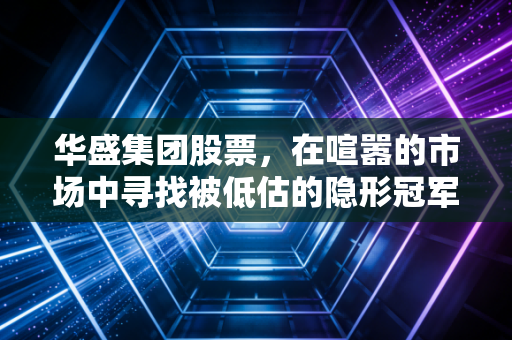 华盛集团股票，在喧嚣的市场中寻找被低估的隐形冠军，我们该如何布局？