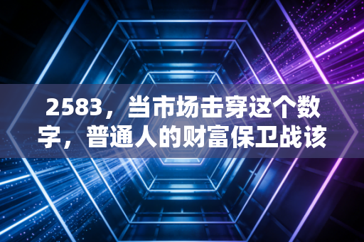 2583，当市场击穿这个数字，普通人的财富保卫战该如何打响？