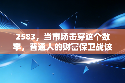 2583，当市场击穿这个数字，普通人的财富保卫战该如何打响？
