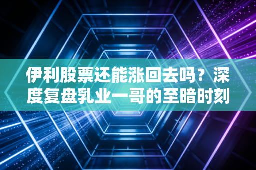伊利股票还能涨回去吗？深度复盘乳业一哥的至暗时刻与未来转机