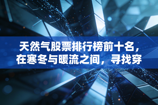天然气股票排行榜前十名，在寒冬与暖流之间，寻找穿越周期的财富密码
