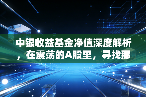 中银收益基金净值深度解析，在震荡的A股里，寻找那份稳稳的幸福
