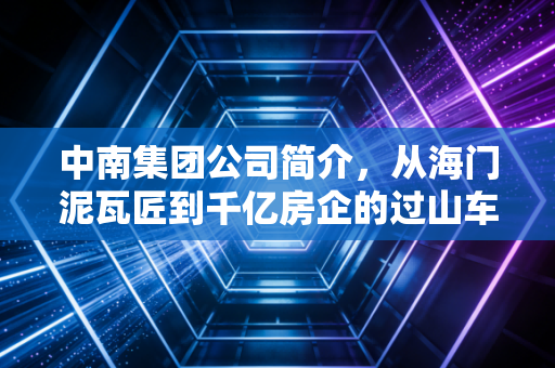 中南集团公司简介，从海门泥瓦匠到千亿房企的过山车人生，一个时代的缩影