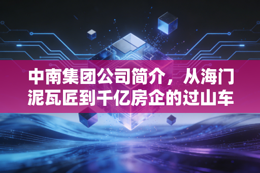 中南集团公司简介，从海门泥瓦匠到千亿房企的过山车人生，一个时代的缩影