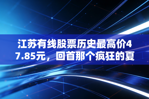 江苏有线股票历史最高价47.85元，回首那个疯狂的夏天，我们还能等到下一个春天吗？