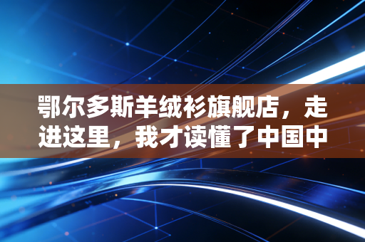 鄂尔多斯羊绒衫旗舰店，走进这里，我才读懂了中国中产阶级的消费升级