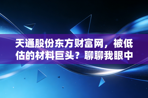 天通股份东方财富网，被低估的材料巨头？聊聊我眼中的硬科技突围之路