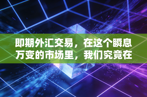 即期外汇交易，在这个瞬息万变的市场里，我们究竟在买卖什么？