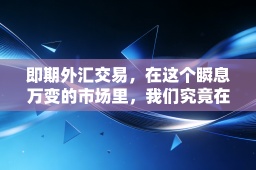 即期外汇交易，在这个瞬息万变的市场里，我们究竟在买卖什么？