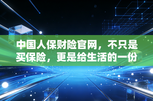 中国人保财险官网，不只是买保险，更是给生活的一份从容