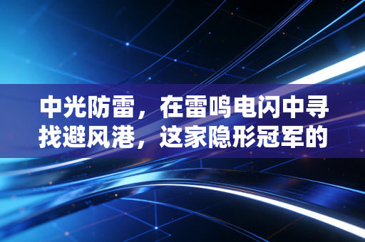 中光防雷，在雷鸣电闪中寻找避风港，这家隐形冠军的进击与困局