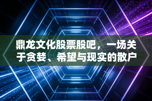 鼎龙文化股票股吧，一场关于贪婪、希望与现实的散户博弈录