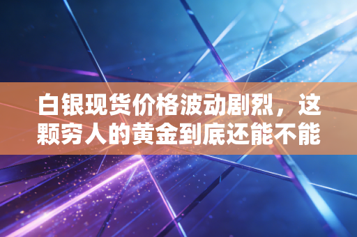 白银现货价格波动剧烈，这颗穷人的黄金到底还能不能买？
