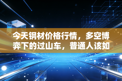 今天钢材价格行情，多空博弈下的过山车，普通人该如何看懂这背后的门道？