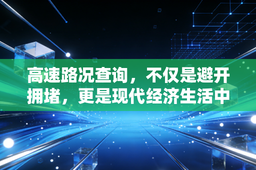 高速路况查询,不仅是避开拥堵,更是现代经济生活中的时间博弈
