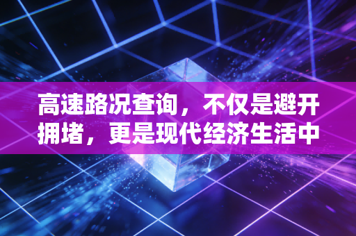 高速路况查询,不仅是避开拥堵,更是现代经济生活中的时间博弈